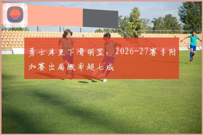 勇士库里下滑明显，2026-27赛季附加赛出局概率超七成