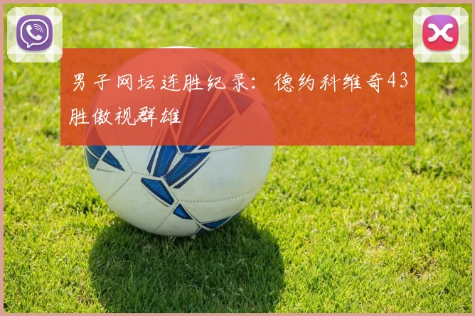 男子网坛连胜纪录：德约科维奇43胜傲视群雄