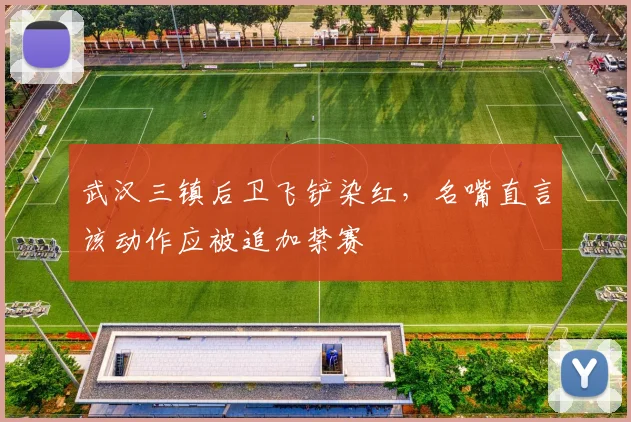 武汉三镇后卫飞铲染红,名嘴直言该动作应被追加禁赛