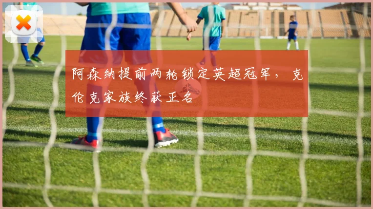 阿森纳提前两轮锁定英超冠军，克伦克家族终获正名