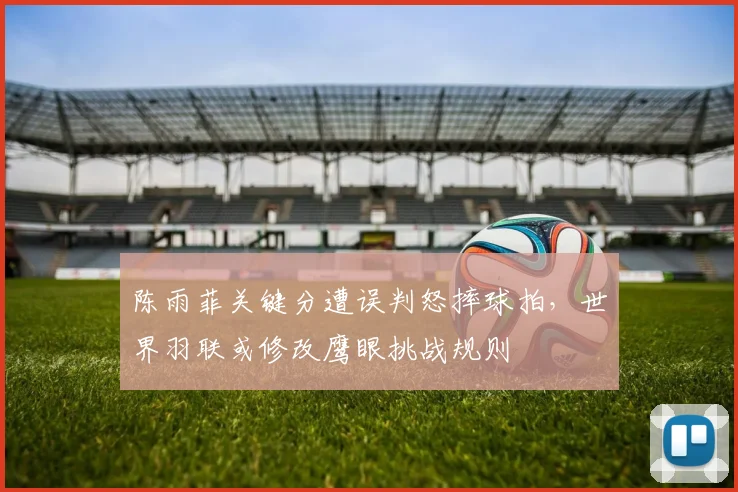 陈雨菲关键分遭误判怒摔球拍，世界羽联或修改鹰眼挑战规则