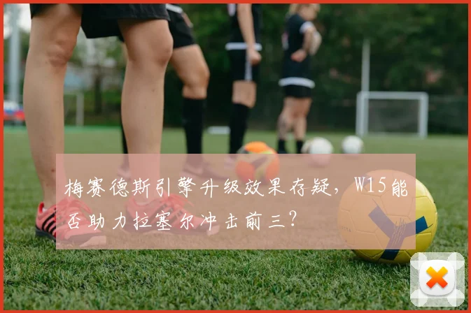 梅赛德斯引擎升级效果存疑，W15能否助力拉塞尔冲击前三？